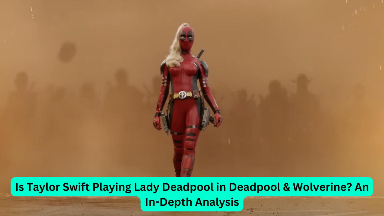 Is Taylor Swift Playing Lady Deadpool in Deadpool & Wolverine? An In-Depth Analysis